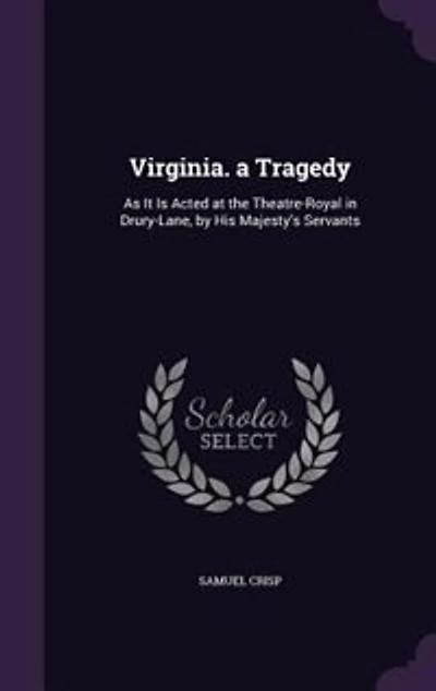 Virginia. A Tragedy. As it is Acted at the Theatres-Royal Drury-Lane and Covent Garden. Written by Mr. Crisp