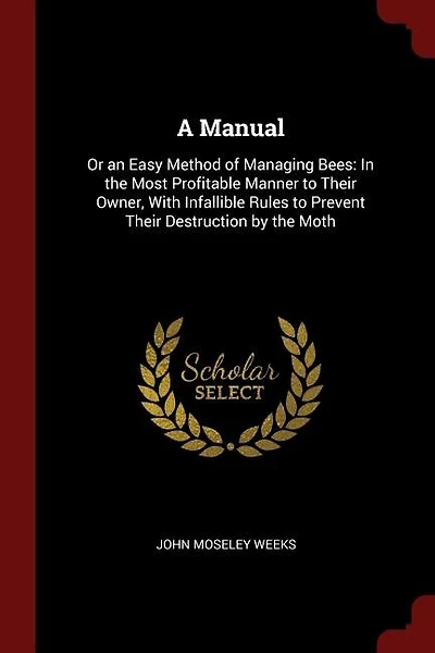 A Manual: Or an Easy Method of Managing Bees: In the Most Profitable Manner to Their Owner, With Infallible R