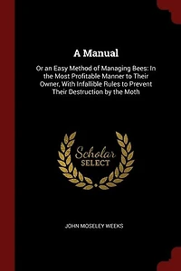 A Manual: Or an Easy Method of Managing Bees: In the Most Profitable Manner to Their Owner, With Infallible R