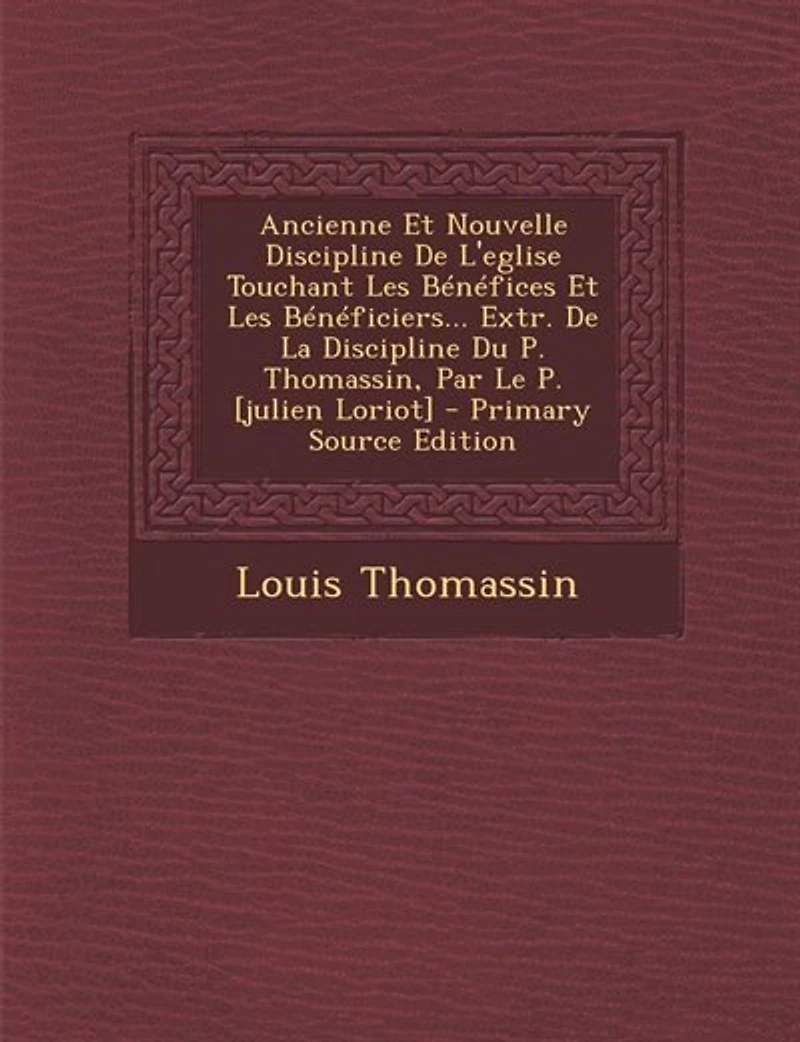 Ancienne Et Nouvelle Discipline De L'eglise Touchant Les Bénéfices Bénéficiers... Extr. La Du P. Thomassin, Par Le [julien Loriot] - Primary Source Edition