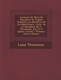 Ancienne Et Nouvelle Discipline De L'eglise Touchant Les Bénéfices Bénéficiers... Extr. La Du P. Thomassin, Par Le [julien Loriot] - Primary Source Edition