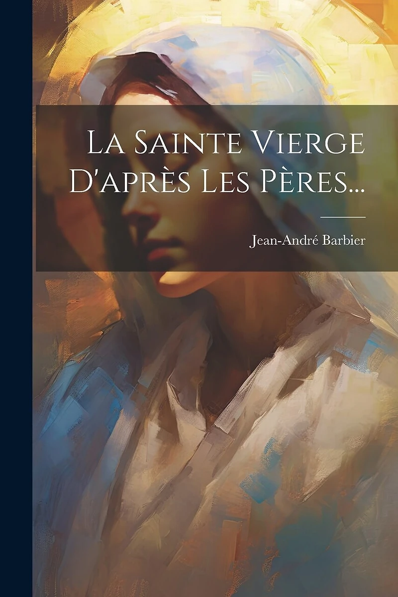 La Sainte Vierge D'après Les Pères...