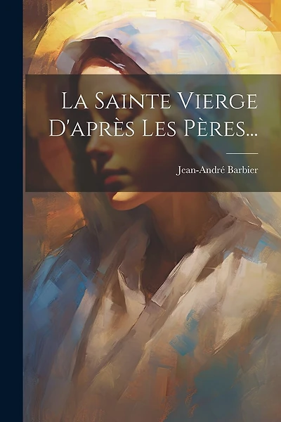 La Sainte Vierge D'après Les Pères...
