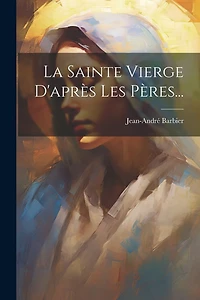 La Sainte Vierge D'après Les Pères...