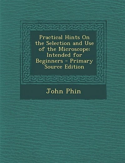 Practical Hints On the Selection and Use of the Microscope: Intended for Beginners