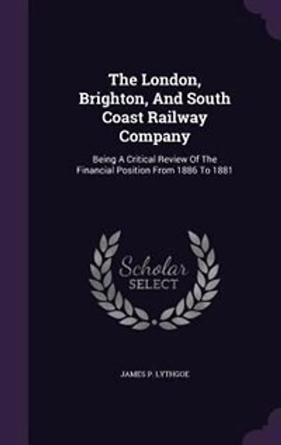 The London, Brighton, And South Coast Railway Company: Being A Critical Review Of Financial Position From 1886 To 1881