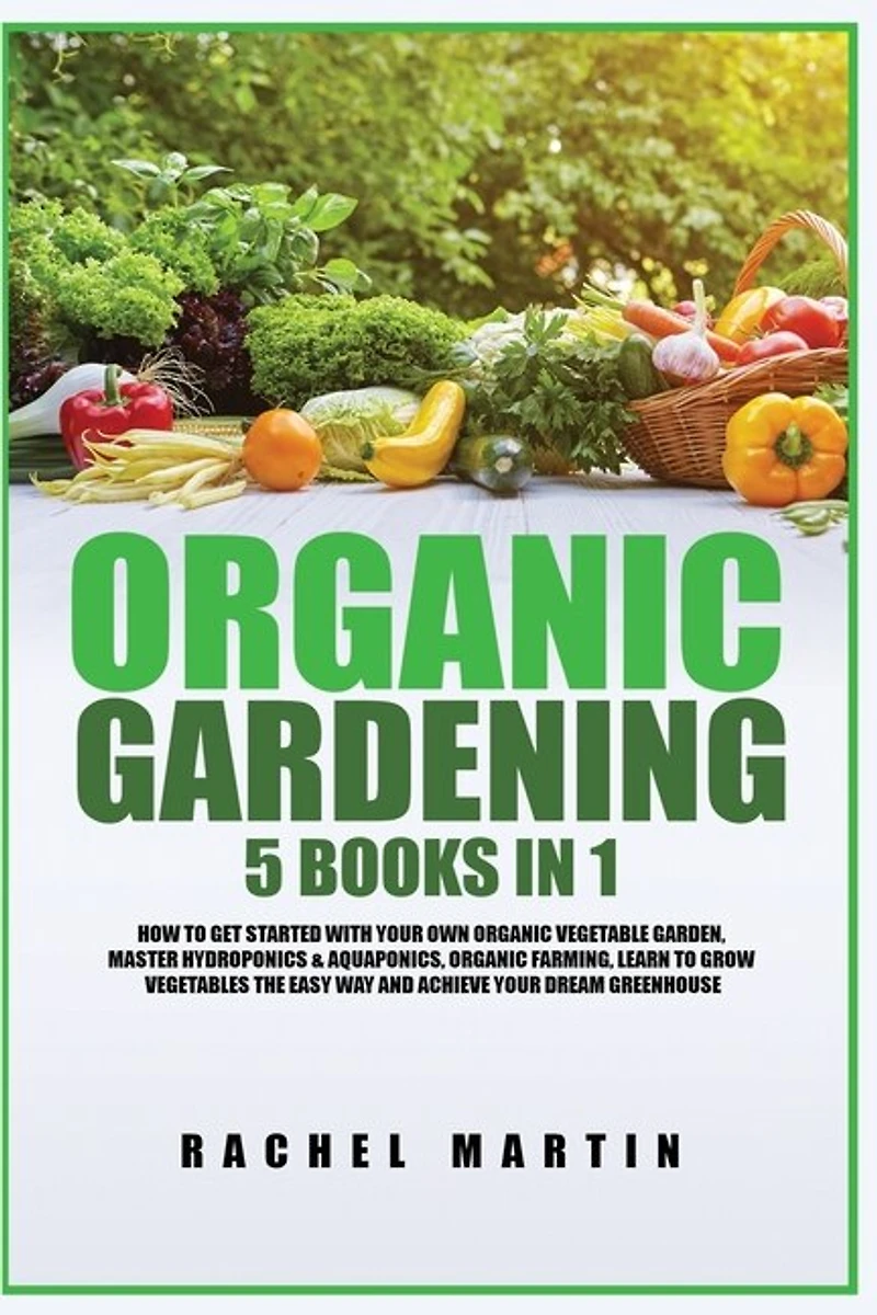 Organic Gardening: 5 Books in 1: How to Get Started with Your Own Organic Vegetable Garden, Master Hydroponics & Aquaponics, Learn to Grow Vegetables the Easy Way and Achieve Your Dream Greenhouse