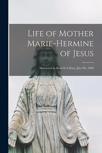 Life of Mother Marie-Hermine of Jesus [microform]: Massacred in Shan-si (China), July 9th, 1900