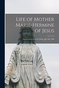 Life of Mother Marie-Hermine of Jesus [microform]: Massacred in Shan-si (China), July 9th, 1900