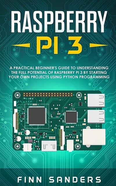 Raspberry Pi 3: A Practical Beginner's Guide To Understanding The Full Potential Of Raspberry Pi 3 By Starting Your Own Projects Using Python Programming
