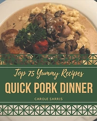 Top 75 Yummy Quick Pork Dinner Recipes: More Than a Yummy Quick Pork Dinner Cookbook