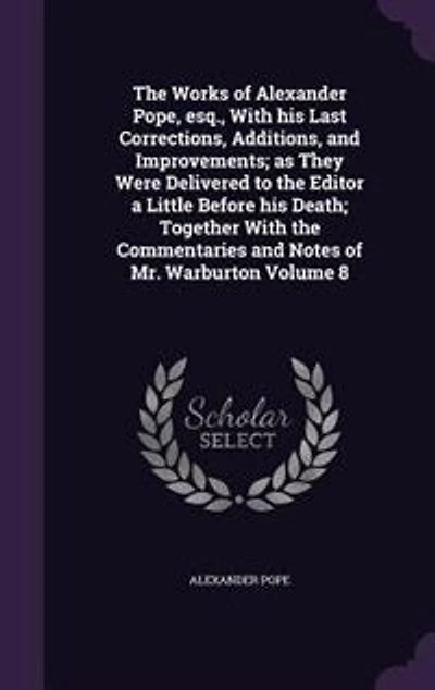 The Works of Alexander Pope, esq., With his Last Corrections, Additions, and Improvements; as They Were Delivered to the Editor a Little Before his Death; Together With the Commentaries and Notes of Mr. Warburton Volume 8