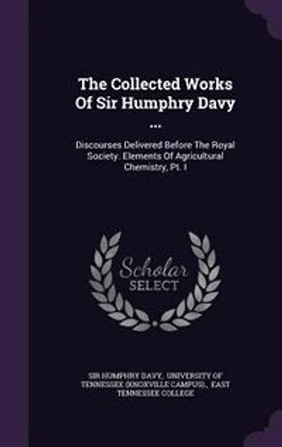 The Collected Works Of Sir Humphry Davy ...: Discourses Delivered Before The Royal Society. Elements Of Agricultural Chemistry