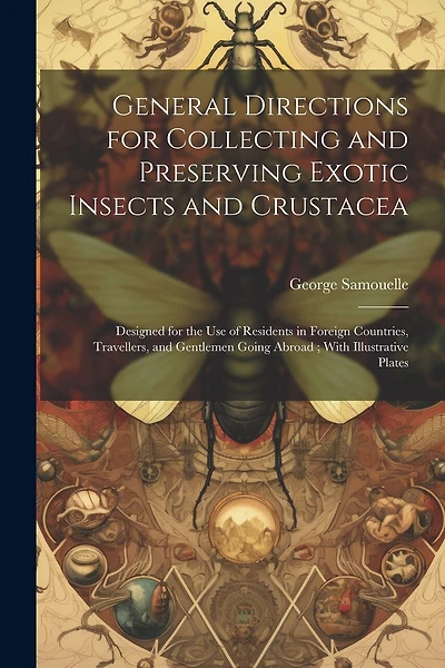 General Directions for Collecting and Preserving Exotic Insects and Crustacea: Designed for the use of Residents in Foreign Countries, Travellers, and Gentlemen Going Abroad; With Illustrative Plates