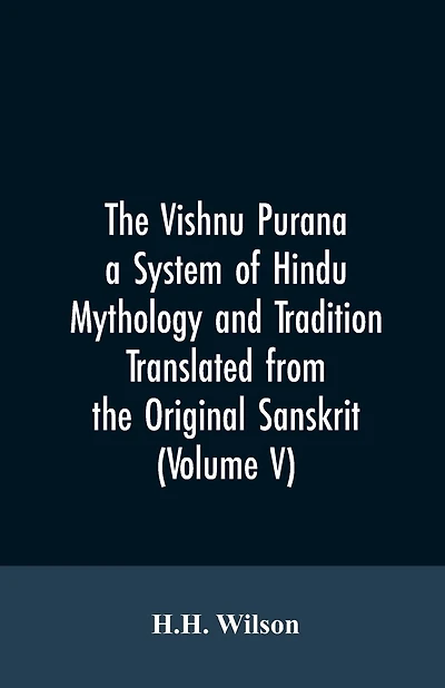The Vishnu Purana a System of Hindu Mythology and Tradition Translated from the Original Sanskrit, and Illustrated by Notes Derived Chiefly from Other Puranas (Volume V)