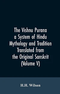 The Vishnu Purana a System of Hindu Mythology and Tradition Translated from the Original Sanskrit, and Illustrated by Notes Derived Chiefly from Other Puranas (Volume V)