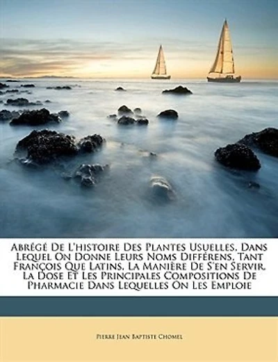 Abrégé De L'histoire Des Plantes Usuelles, Dans Lequel On Donne Leurs Noms Différens, Tant François Que Latins, La Manière De S'en Servir, La Dose Et Les Principales Compositions De Pharmacie Dans Lequelles On Les Emploie