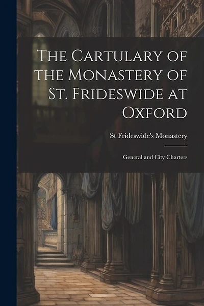 The Cartulary of the Monastery of St. Frideswide at Oxford: General and City Charters