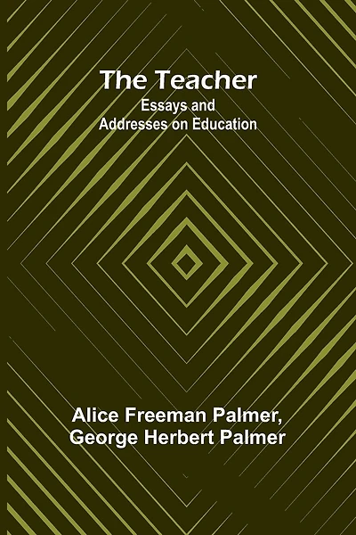 The Teacher: Essays and Addresses on Education