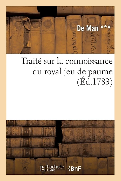 Traité sur la connoissance du royal jeu de paume et des principes qui sont relatifs: Aux Différentes Parties Qu'on Y Joue