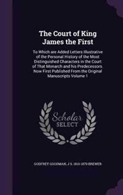 The Court of King James the First: To Which are Added Letters Illustrative of the Personal History of the Most Distinguished Character