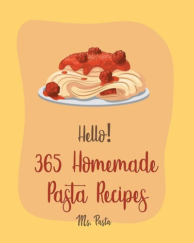 Hello! 365 Homemade Pasta Recipes: Best Homemade Pasta Cookbook Ever For Beginners [Gluten Free Pasta Cookbook, Beef Stroganoff Recipe, Ground Beef Recipes, Instant Pot Pasta Cookbook] [Book 1]