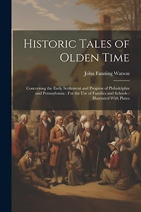 Historic Tales of Olden Time: Concerning the Early Settlement and Progress of Philadelphia and Pennsylvania: For the Use of Families and Schools: Illustrated With Plates