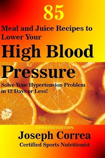 85 Meal and Juice Recipes to Lower Your High Blood Pressure: Solve Your Hypertension Problem in 12 Days or Less