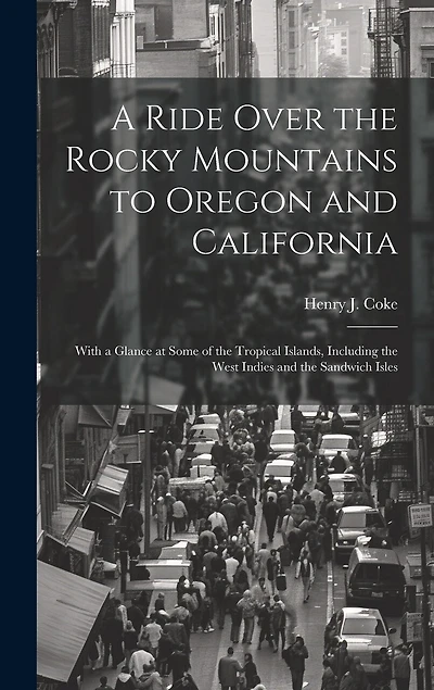 A Ride Over the Rocky Mountains to Oregon and California: With a Glance at Some of the Tropical Islands