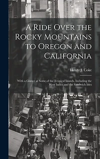 A Ride Over the Rocky Mountains to Oregon and California: With a Glance at Some of the Tropical Islands