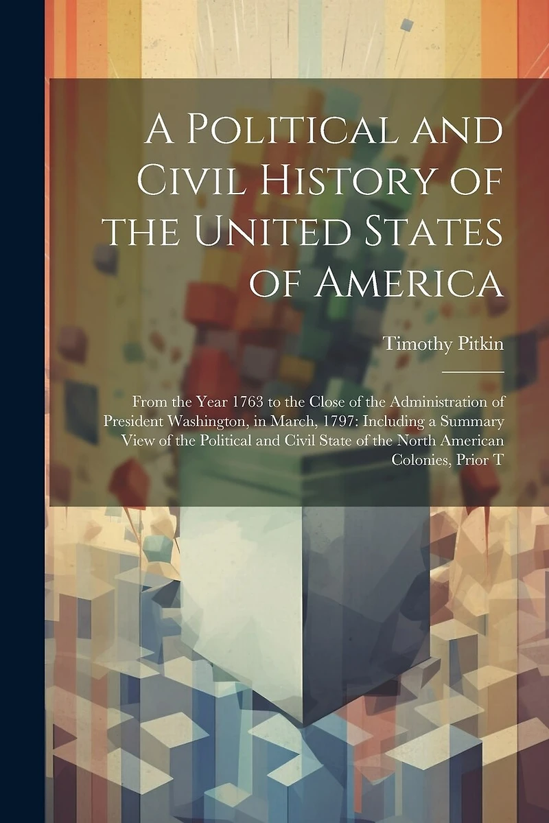 A Political and Civil History of the United States of America: From the Year 1763 to the Close of the Administration of President Washington, in March, 1797: Including a Summary View of the Political and Civil State of the North American Colonies, Prior T