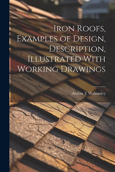 Iron Roofs, Examples of Design, Description, Illustrated With Working Drawings
