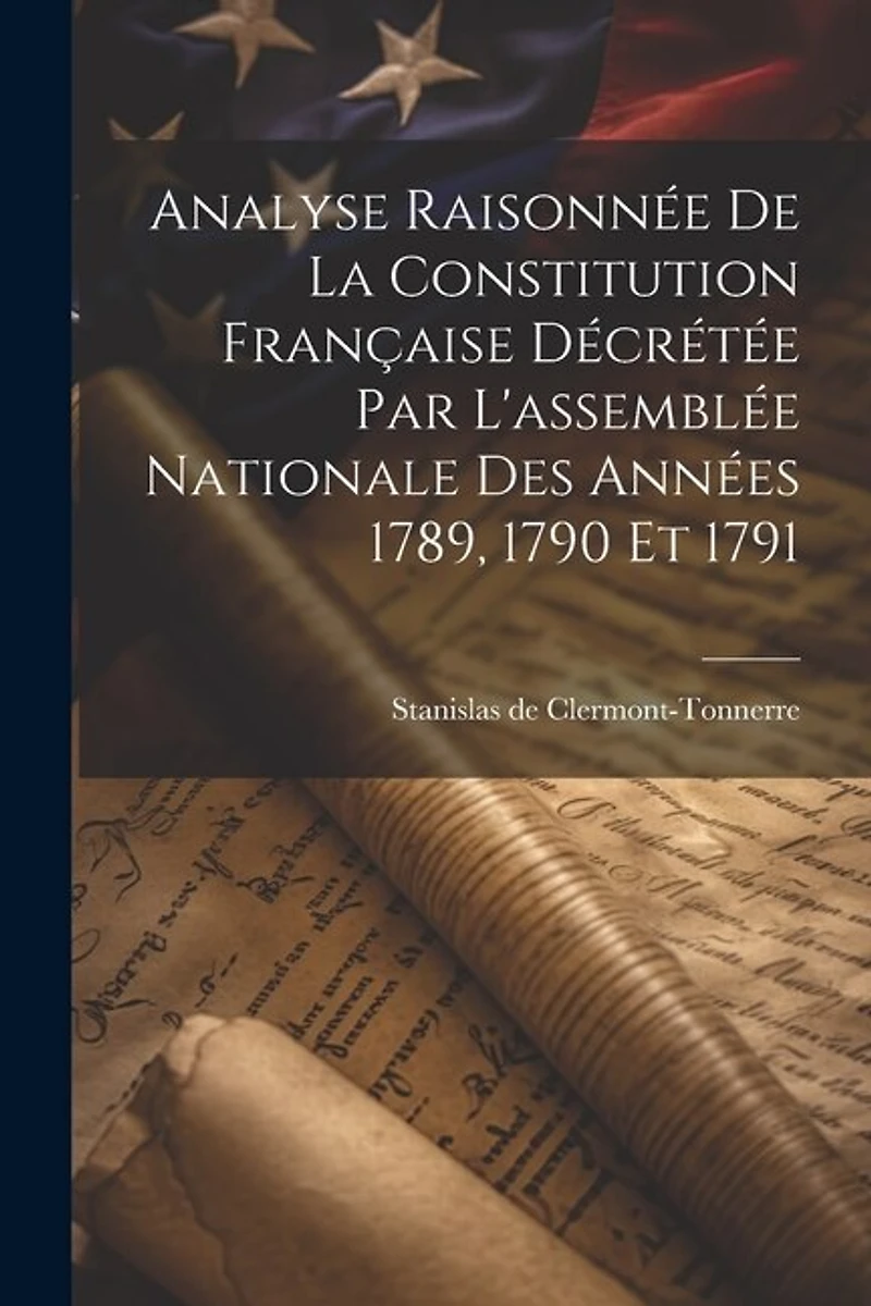 Analyse Raisonnée De La Constitution Française Décrétée Par L'assemblée Nationale Des Années 1789