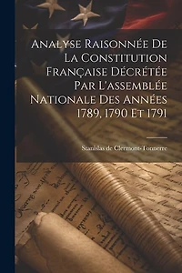 Analyse Raisonnée De La Constitution Française Décrétée Par L'assemblée Nationale Des Années 1789