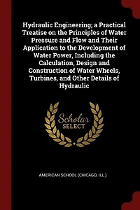 Hydraulic Engineering; a Practical Treatise on the Principles of Water Pressure and Flow Their Application to Development Power, Including Calculation, Design Construction Wheels, Turbines, Other Details
