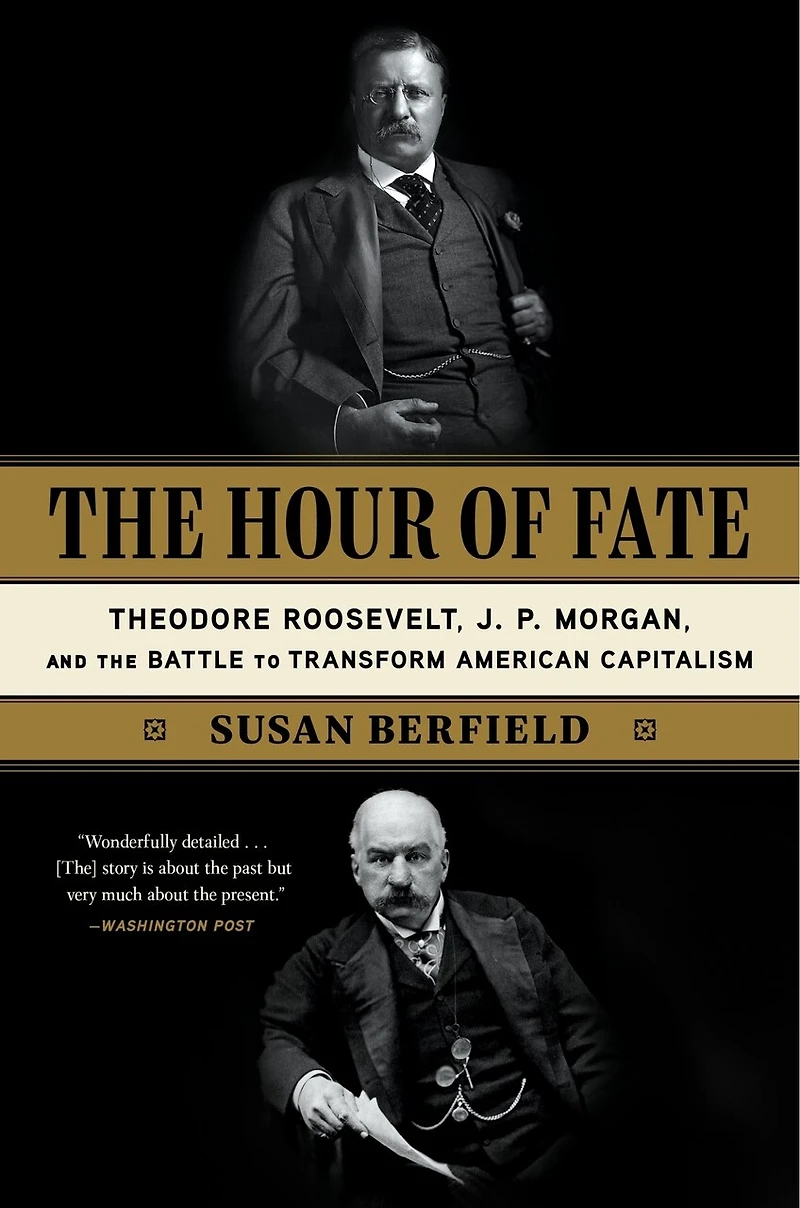 the Hour of Fate: Theodore Roosevelt, J.P. Morgan, and Battle to Transform American Capitalism