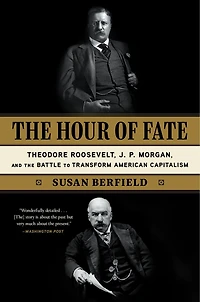 the Hour of Fate: Theodore Roosevelt, J.P. Morgan, and Battle to Transform American Capitalism