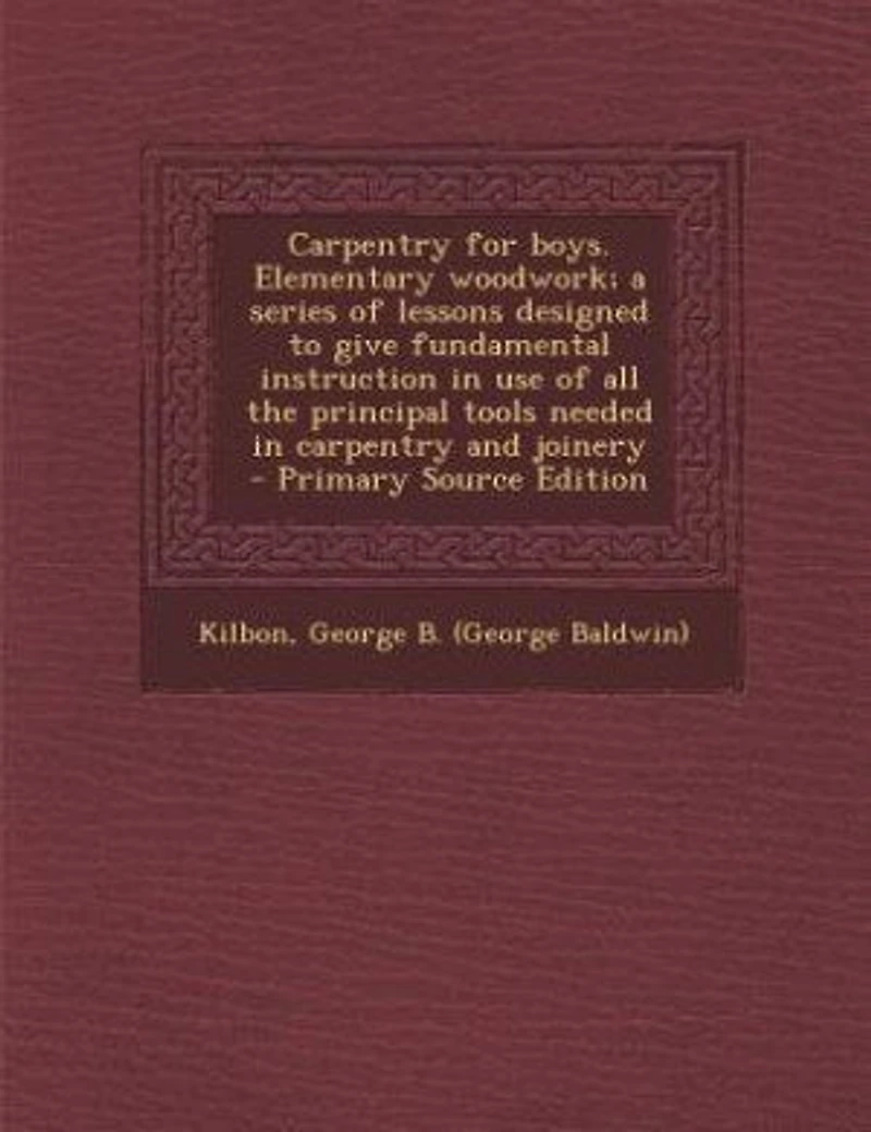 Carpentry for Boys Elementary Woodwork a Series of Lessons, Designed to Give Fundamental Instruction Use All the Principal Tools Needed, and Joinery (Classic Reprint)