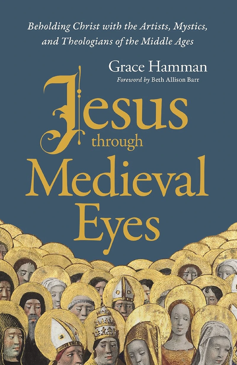 Jesus through Medieval Eyes: Beholding Christ with the Artists, Mystics, and Theologians of Middle Ages
