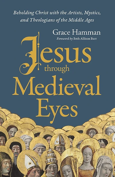 Jesus through Medieval Eyes: Beholding Christ with the Artists, Mystics, and Theologians of Middle Ages