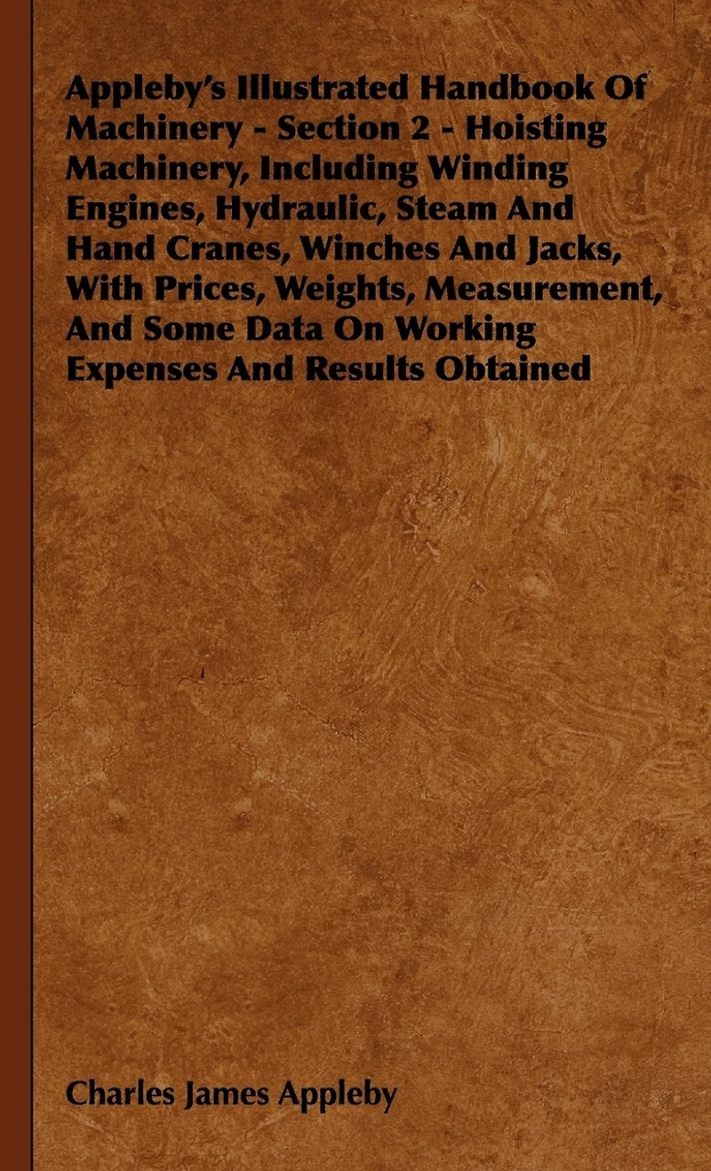Appleby's Illustrated Handbook of Machinery. Section 2 - Hoisting Machinery, Including Winding Engines, Hydraulic, Steam and Hand Cranes, Winches
