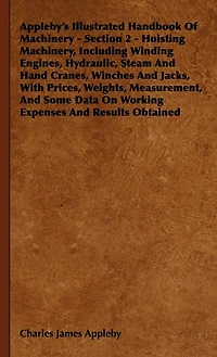 Appleby's Illustrated Handbook of Machinery. Section 2 - Hoisting Machinery, Including Winding Engines, Hydraulic, Steam and Hand Cranes, Winches