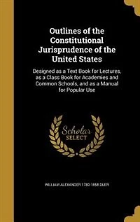 Outlines of the Constitutional Jurisprudence United States: Designed as a Text Book for Lectures, Class Academies and Common Schools, Ma