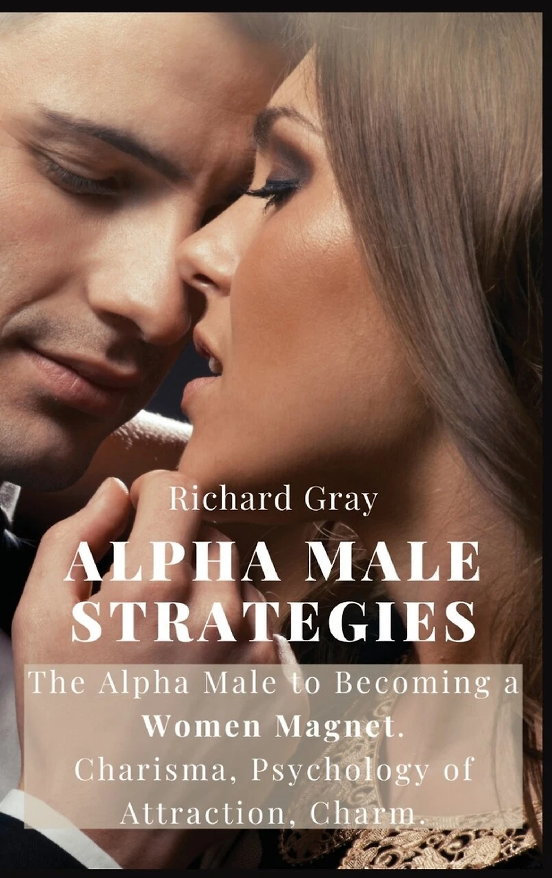 Alpha Male Strategies: The Alpha Male to becoming a women magnet.Charisma, Psychology of Attraction, Charm.