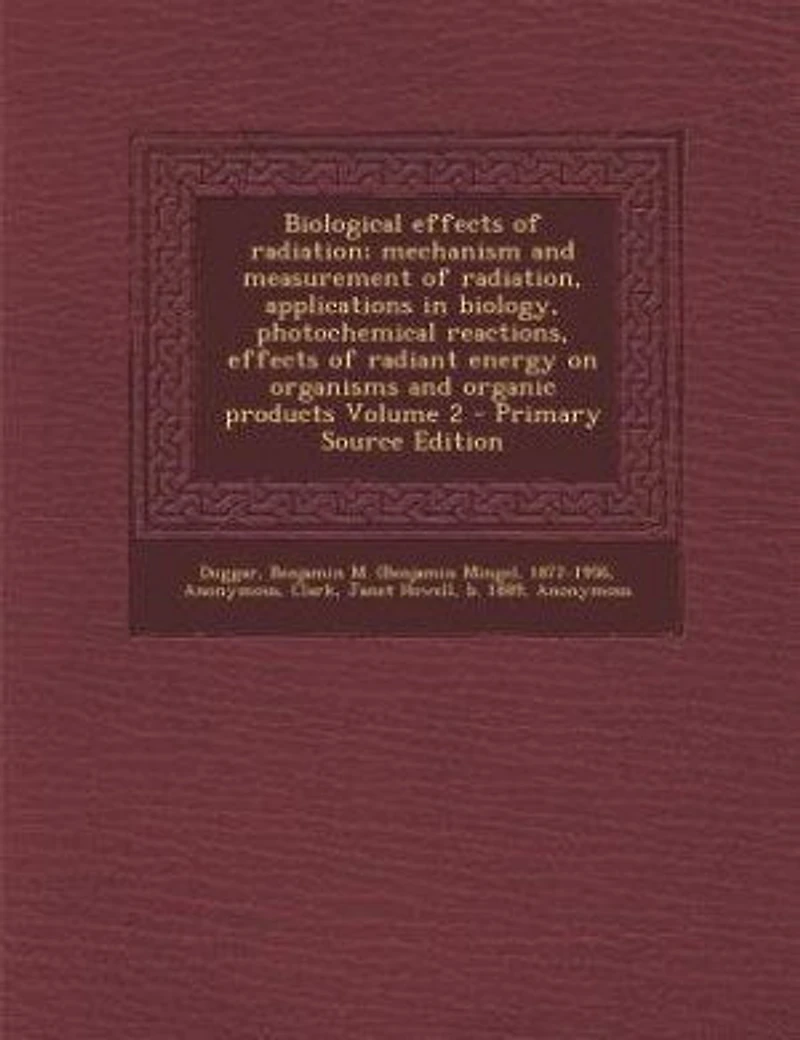 Biological Effects of Radiation; Mechanism and Measurement Radiation, Applications Biology, Photochemical Reactions, Radiant Energy on Organisms Organic Products Volume 2