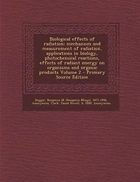 Biological Effects of Radiation; Mechanism and Measurement Radiation, Applications Biology, Photochemical Reactions, Radiant Energy on Organisms Organic Products Volume 2