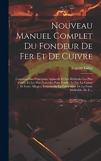 Nouveau Manuel Complet Du Fondeur De Fer Et De Cuivre: Contenant Les Principaux Appareils Et Les Méthodes Les Plus Usitées Et Les Plus Nouvelles Pour Fondre Le Fer, Le Cuivre Et Leurs Alliages, Traitant De La Fabrication De La Fonte Malléable, De L'...