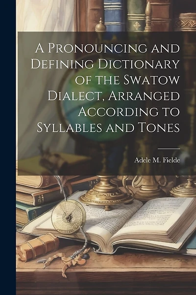 A Pronouncing and Defining Dictionary of the Swatow Dialect, Arranged According to Syllables and Tones