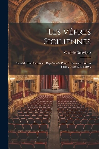 Les Vêpres Siciliennes: Tragédie En Cinq Actes, Représentée Pour La Première Fois, À Paris... Le 23 Oct. 1819...
