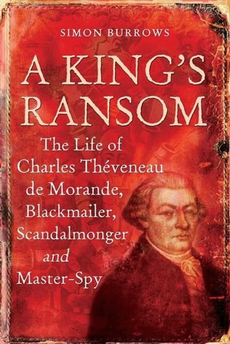 A King's Ransom: The Life Of Charles Theveneau De Morande, Blackmailer, Scandalmonger And Master-spy